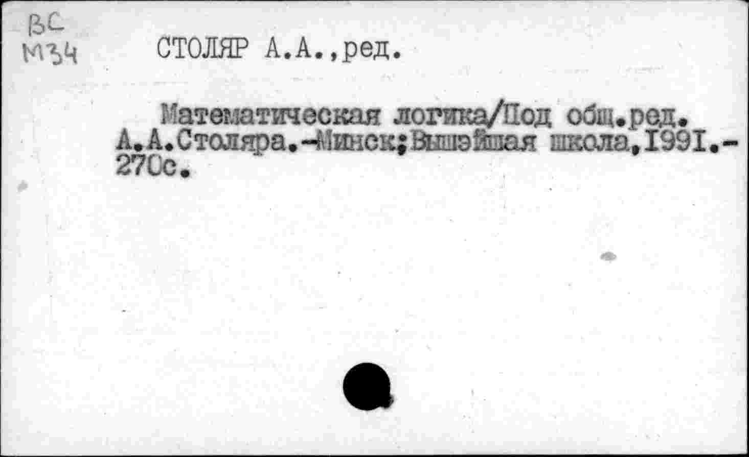 ﻿СТОЛЯР А.А.,ред.
Математическая логикц/Под общ.ред.
А.А.Столяра.-Мшюк;Вышэйшая школа, 1991